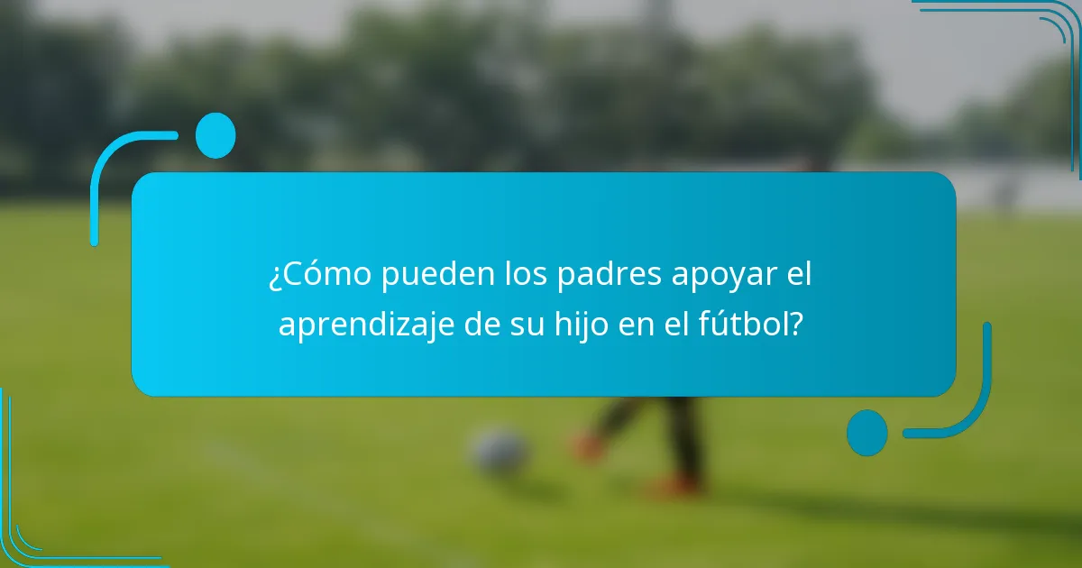 ¿Cómo pueden los padres apoyar el aprendizaje de su hijo en el fútbol?