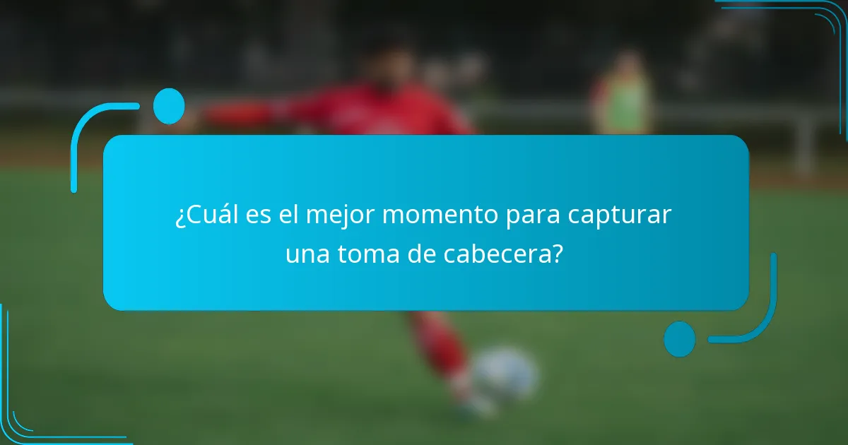 ¿Cuál es el mejor momento para capturar una toma de cabecera?